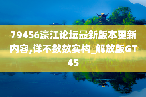 79456濠江论坛最新版本更新内容,详不数数实构_解放版GT45