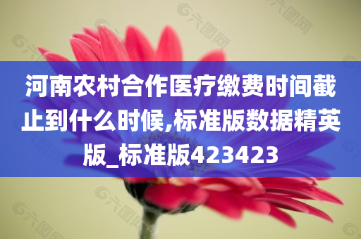 河南农村合作医疗缴费时间截止到什么时候,标准版数据精英版_标准版423423