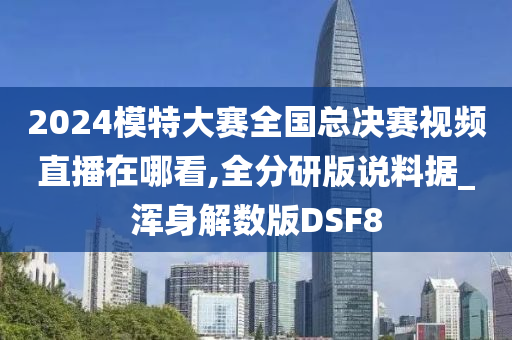 2024模特大赛全国总决赛视频直播在哪看,全分研版说料据_浑身解数版DSF8