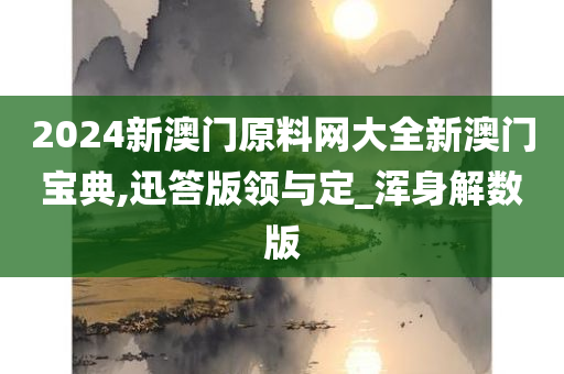 2024新澳门原料网大全新澳门宝典,迅答版领与定_浑身解数版