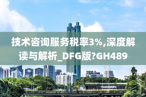 技术咨询服务税率3%,深度解读与解析_DFG版?GH489