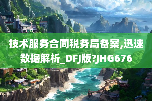 技术服务合同税务局备案,迅速数据解析_DFJ版?JHG676