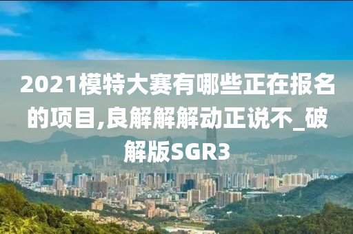 2021模特大赛有哪些正在报名的项目,良解解解动正说不_破解版SGR3