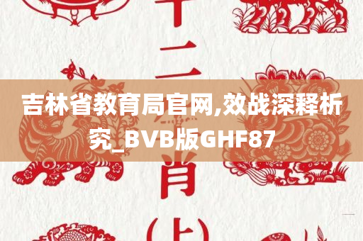 吉林省教育局官网,效战深释析究_BVB版GHF87