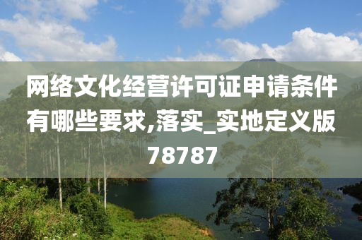 网络文化经营许可证申请条件有哪些要求,落实_实地定义版78787