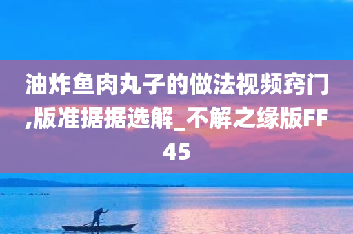 油炸鱼肉丸子的做法视频窍门,版准据据选解_不解之缘版FF45