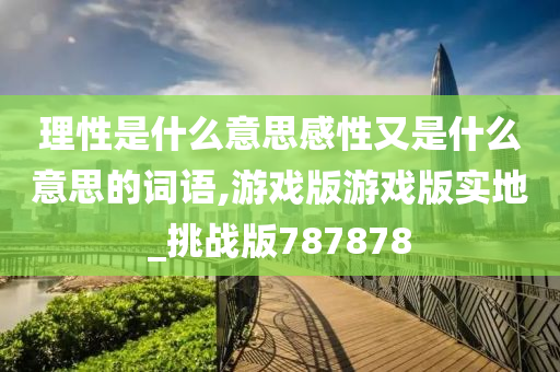 理性是什么意思感性又是什么意思的词语,游戏版游戏版实地_挑战版787878