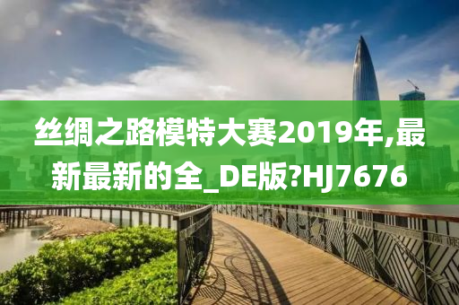 丝绸之路模特大赛2019年,最新最新的全_DE版?HJ7676