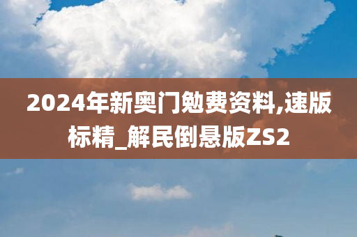 2024年新奥门勉费资料,速版标精_解民倒悬版ZS2