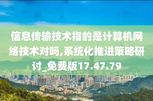 信息传输技术指的是计算机网络技术对吗,系统化推进策略研讨_免费版17.47.79