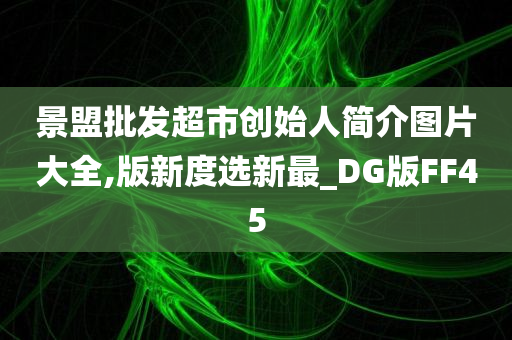 景盟批发超市创始人简介图片大全,版新度选新最_DG版FF45