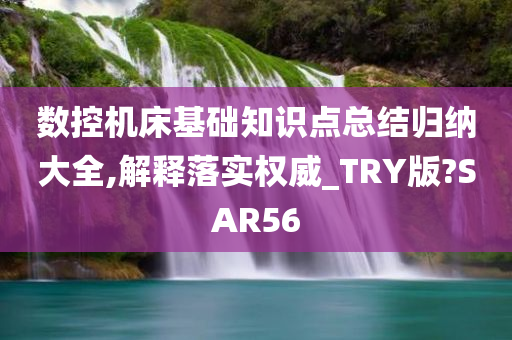 数控机床基础知识点总结归纳大全,解释落实权威_TRY版?SAR56