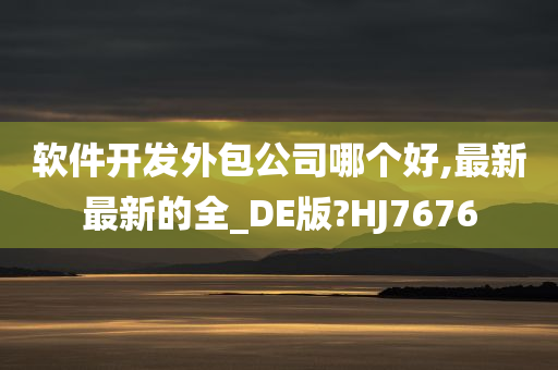 软件开发外包公司哪个好,最新最新的全_DE版?HJ7676