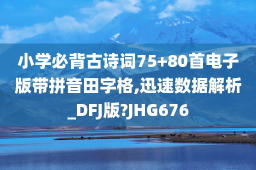 小学必背古诗词75+80首电子版带拼音田字格,迅速数据解析_DFJ版?JHG676