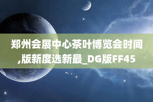 郑州会展中心茶叶博览会时间,版新度选新最_DG版FF45