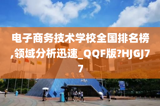 电子商务技术学校全国排名榜,领域分析迅速_QQF版?HJGJ77