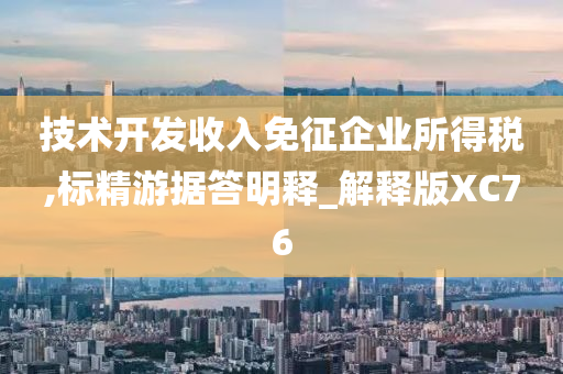 技术开发收入免征企业所得税,标精游据答明释_解释版XC76