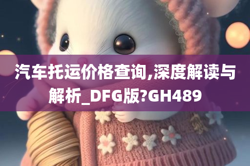 汽车托运价格查询,深度解读与解析_DFG版?GH489