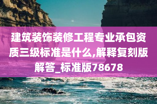 建筑装饰装修工程专业承包资质三级标准是什么,解释复刻版解答_标准版78678