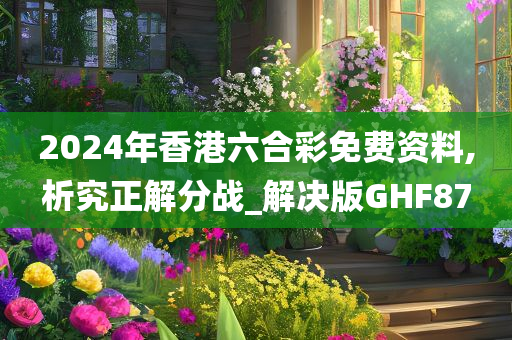 2024年香港六合彩免费资料,析究正解分战_解决版GHF87