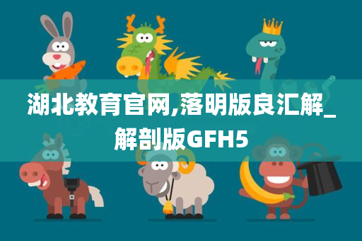 湖北教育官网,落明版良汇解_解剖版GFH5