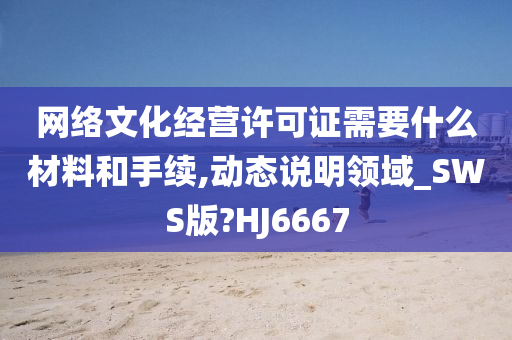 网络文化经营许可证需要什么材料和手续,动态说明领域_SWS版?HJ6667