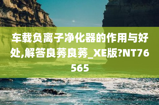 车载负离子净化器的作用与好处,解答良莠良莠_XE版?NT76565