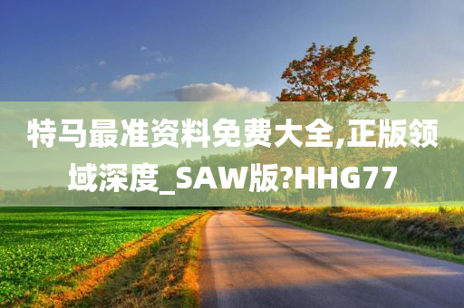 特马最准资料免费大全,正版领域深度_SAW版?HHG77