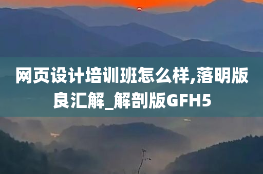 网页设计培训班怎么样,落明版良汇解_解剖版GFH5