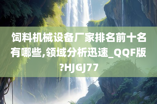 饲料机械设备厂家排名前十名有哪些,领域分析迅速_QQF版?HJGJ77