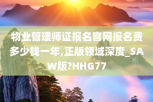 物业管理师证报名官网报名费多少钱一年,正版领域深度_SAW版?HHG77