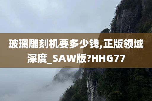 玻璃雕刻机要多少钱,正版领域深度_SAW版?HHG77