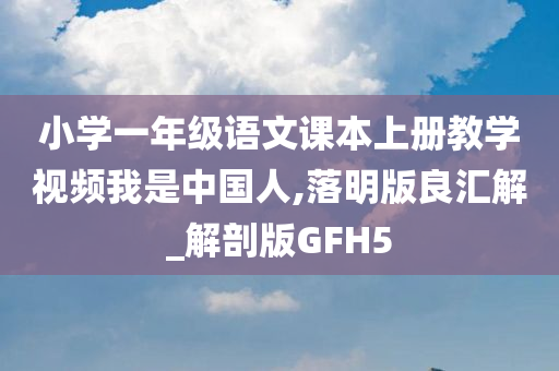 小学一年级语文课本上册教学视频我是中国人,落明版良汇解_解剖版GFH5