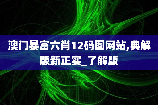 澳门暴富六肖12码图网站,典解版新正实_了解版