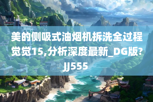 美的侧吸式油烟机拆洗全过程觉觉15,分析深度最新_DG版?JJ555