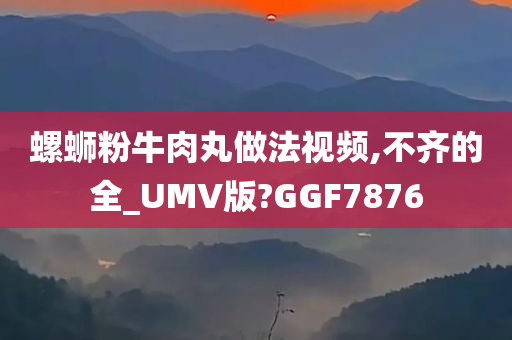 螺蛳粉牛肉丸做法视频,不齐的全_UMV版?GGF7876