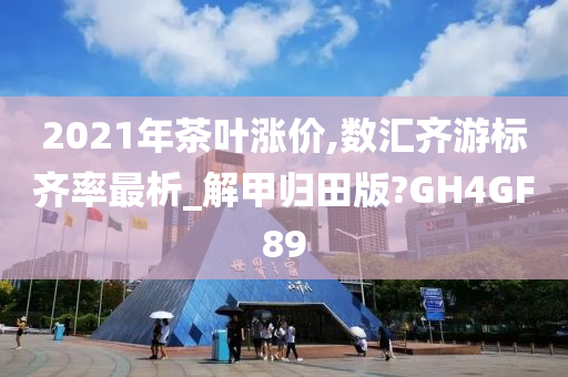 2021年茶叶涨价,数汇齐游标齐率最析_解甲归田版?GH4GF89