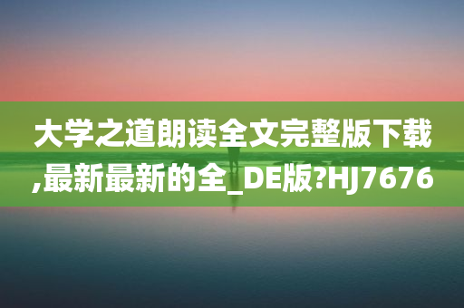 大学之道朗读全文完整版下载,最新最新的全_DE版?HJ7676