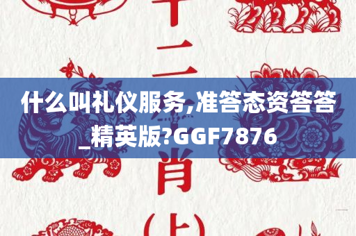 什么叫礼仪服务,准答态资答答_精英版?GGF7876