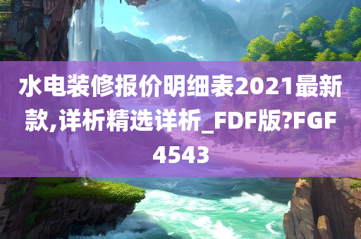 水电装修报价明细表2021最新款,详析精选详析_FDF版?FGF4543