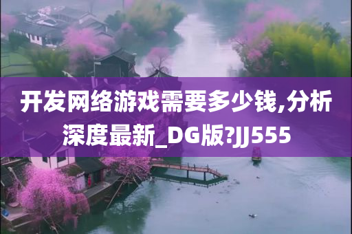 开发网络游戏需要多少钱,分析深度最新_DG版?JJ555