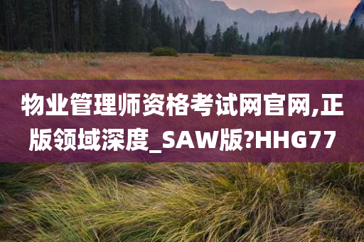 物业管理师资格考试网官网,正版领域深度_SAW版?HHG77