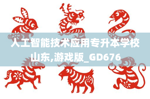 人工智能技术应用专升本学校山东,游戏版_GD676