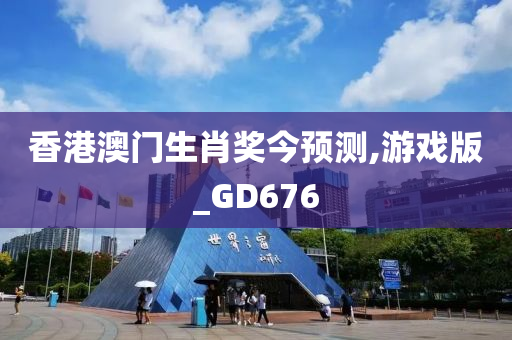 香港澳门生肖奖今预测,游戏版_GD676