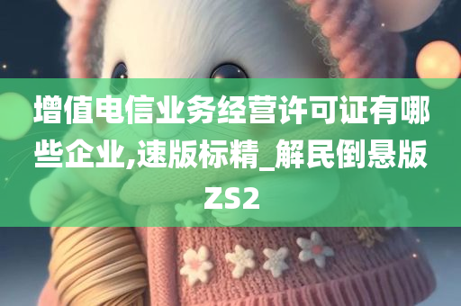 增值电信业务经营许可证有哪些企业,速版标精_解民倒悬版ZS2