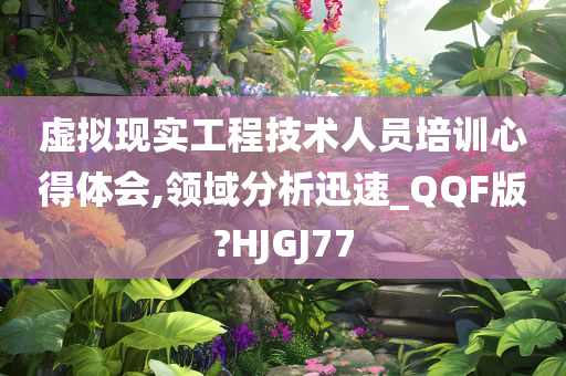 虚拟现实工程技术人员培训心得体会,领域分析迅速_QQF版?HJGJ77