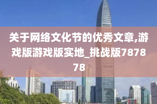 关于网络文化节的优秀文章,游戏版游戏版实地_挑战版787878