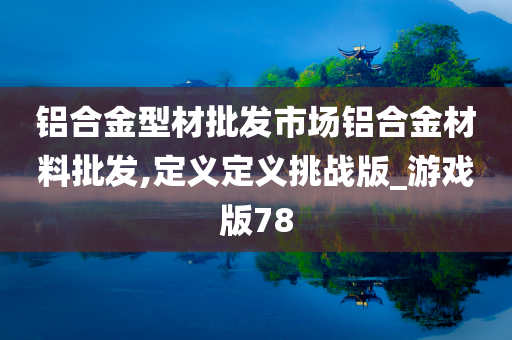 铝合金型材批发市场铝合金材料批发,定义定义挑战版_游戏版78