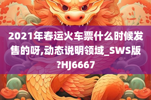 2021年春运火车票什么时候发售的呀,动态说明领域_SWS版?HJ6667