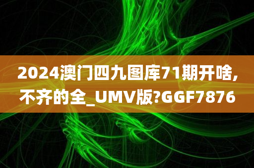 2024澳门四九图库71期开啥,不齐的全_UMV版?GGF7876